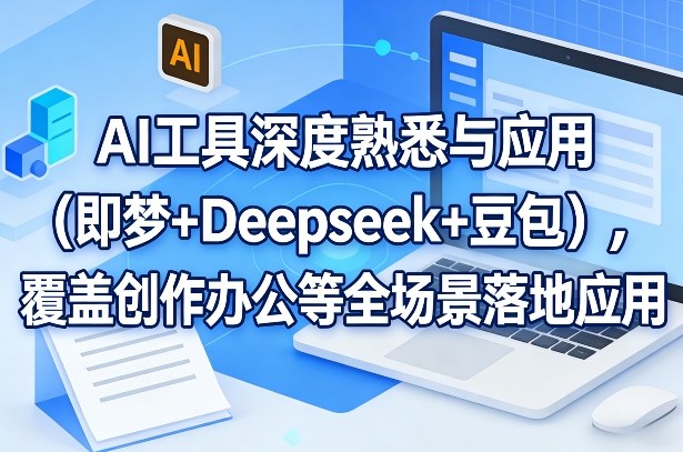 AI工具深度熟悉与应用(即梦+Deepseek+豆包)，覆盖创作办公等全场景落地应用-得宝资源站