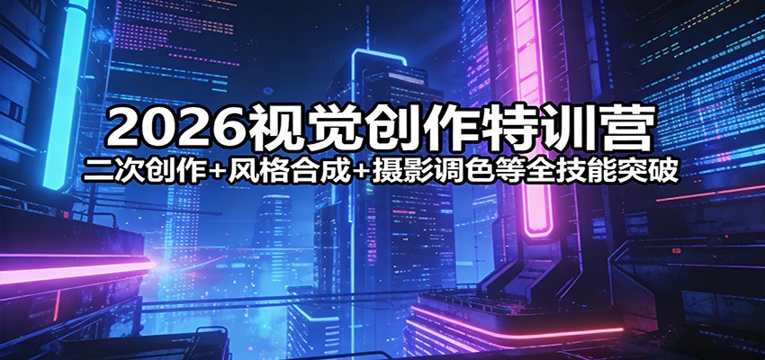 2026视觉创作特训营：二次创作+风格合成+摄影调色等全技能突破-得宝资源站