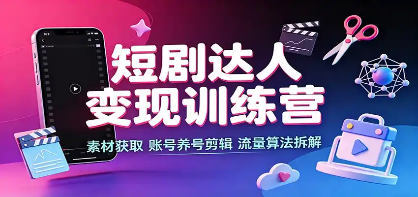 短剧达人变现训练营：素材获取，账号养号剪辑，流量算法拆解-得宝资源站
