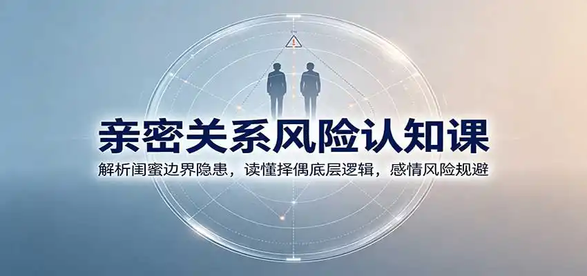 亲密关系风险认知课：解析闺蜜边界隐患，读懂择偶底层逻辑，感情风险规避-得宝资源站