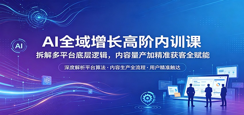 AI全域增长高阶内训课：拆解多平台底层逻辑，内容量产加精准获客全赋能-得宝资源站