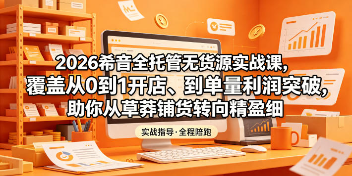 2026希音全托管无货源实战课，覆盖从0到1开店、到单量利润突破，助你从草莽铺货转向精细化盈利-得宝资源站