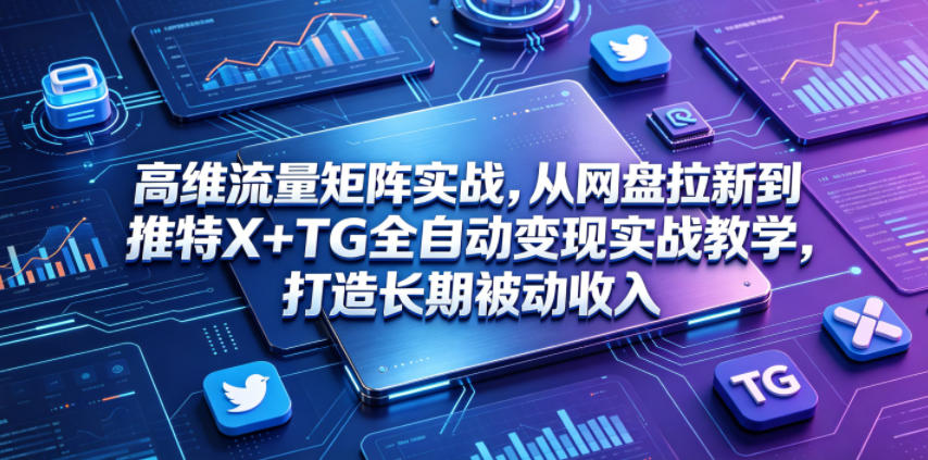 高维流量矩阵实战，从网盘拉新到推特X+TG全自动变现实战教学，打造长期被动收入-得宝资源站