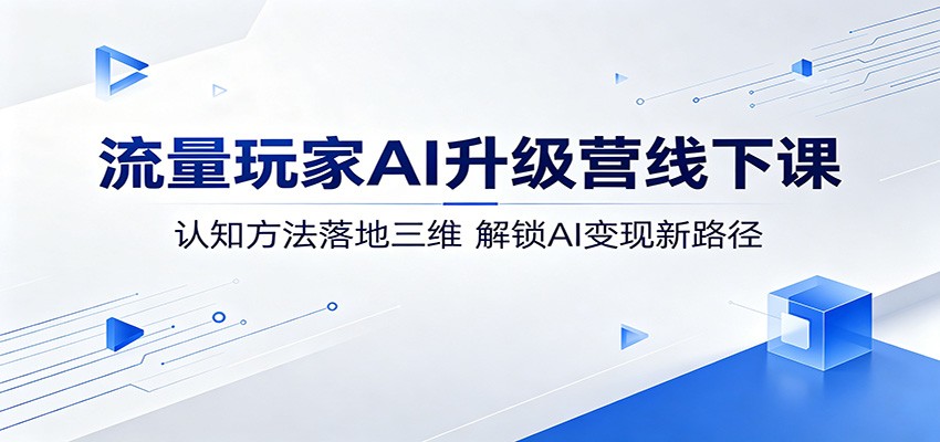流量玩家AI升级营线下课：认知方法落地三维，解锁AI变现新路径-得宝资源站