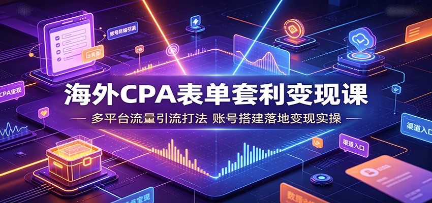 海外CPA表单套利变现课：多平台流量引流打法，账号搭建落地变现实操-得宝资源站