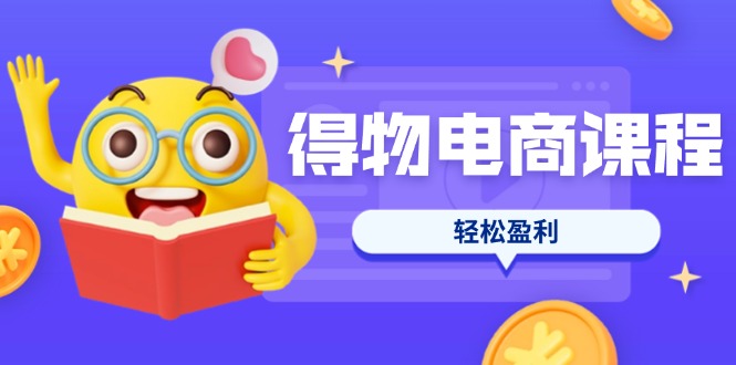 （14146期）得物电商课程合集，选品、优化、定价全攻略，7天SOP单品爆红，轻松盈利-得宝资源站