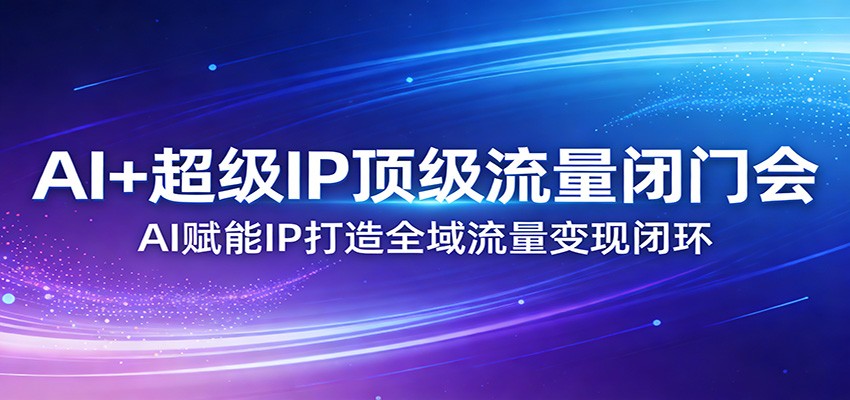 AI+超级IP顶级流量闭门会：AI赋能IP打造全域流量变现闭环-得宝资源站