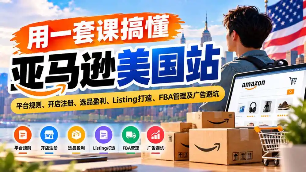 用一套课搞懂亚马逊美国站：平台规则、开店注册、选品盈利、Listing打造、FBA管理及广告避坑-得宝资源站