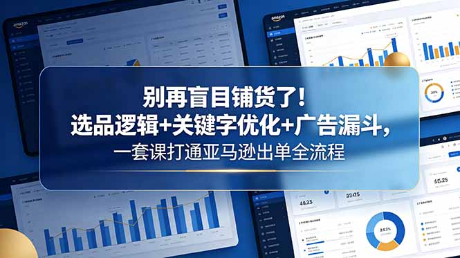 别再盲目铺货了！选品逻辑+关键字优化+广告漏斗，一套课打通亚马逊出单全流程-得宝资源站
