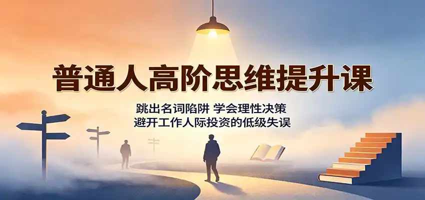 普通人高阶思维提升课：跳出名词陷阱，学会理性决策，避开工作人际投资的低级失误-得宝资源站