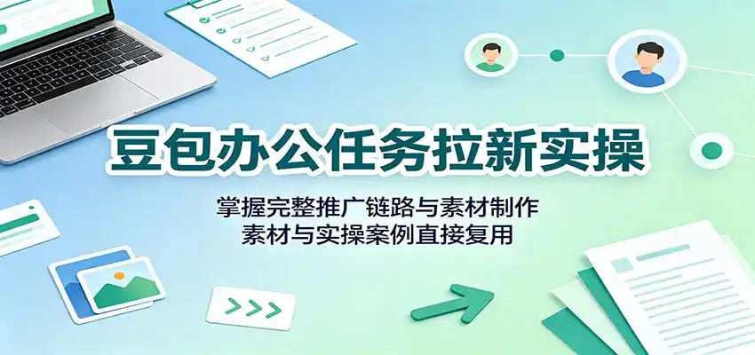 豆包办公任务拉新实操：掌握完整推广链路与素材制作，素材与实操案例直接复用-得宝资源站