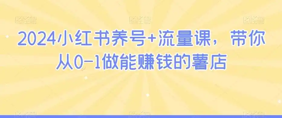 2024小红书养号+流量课，带你从0-1做能赚钱的薯店-得宝资源站