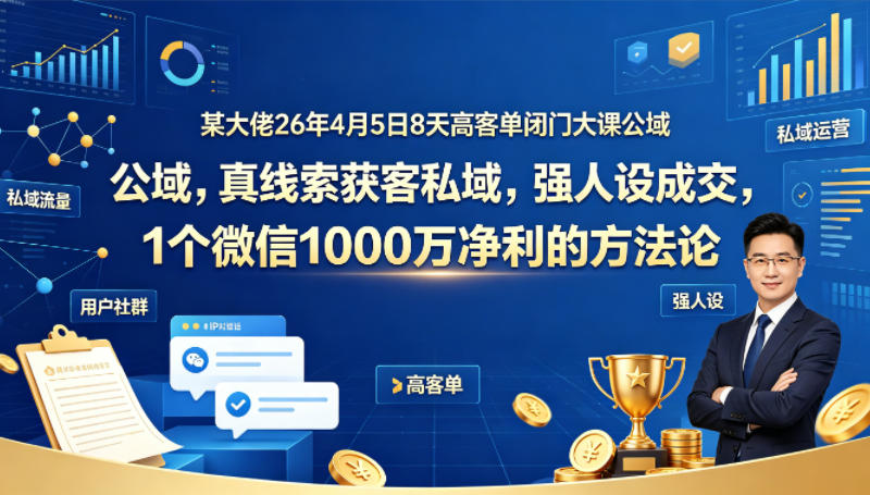 某大佬26年4月5日8天高客单闭门大课公域，真线索获客私域，强人设成交，1个微信1000W净利的方法论-得宝资源站