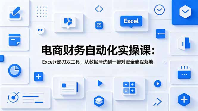 电商财务自动化实操课：Excel+影刀双工具，从数据清洗到一键对账全流程落地-得宝资源站