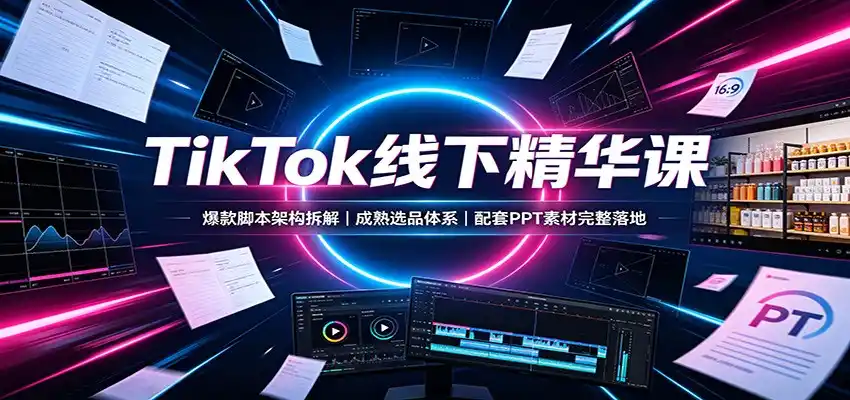 TikTok线下精华课：爆款脚本架构拆解，成熟选品体系，配套PPT素材完整落地-得宝资源站