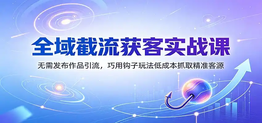 全域截流获客实战课：无需发布作品引流，巧用钩子玩法低成本抓取精准客源-得宝资源站