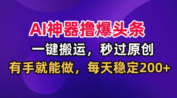 AI神器撸爆头条，一键搬运，秒过原创，有手就能做，每天稳定200+【揭秘】-得宝资源站