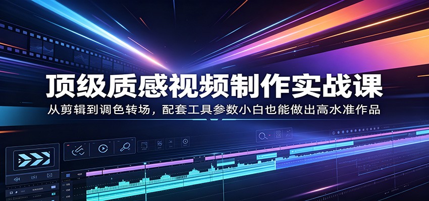 顶级质感视频制作实战课：从剪辑到调色转场，配套工具参数小白也能做出高水准作品-得宝资源站