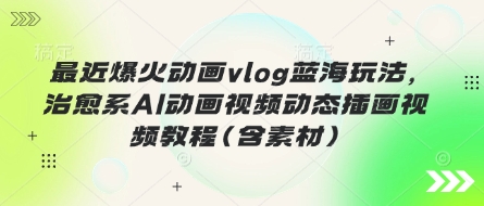 最近爆火动画vlog蓝海玩法，治愈系AI动画视频动态插画视频教程(含素材)-得宝资源站