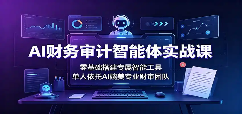 AI财务审计智能体实战课：零基础搭建专属智能工具，单人依托AI媲美专业财审团队-得宝资源站