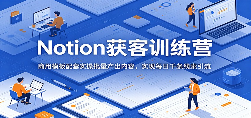 Notion获客训练营：商用模板配套实操批量产出内容，实现每日千条线索引流-得宝资源站