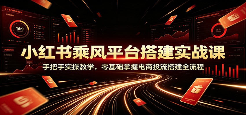 小红书乘风平台搭建实战课：手把手实操教学，零基础掌握电商投流搭建全流程-得宝资源站