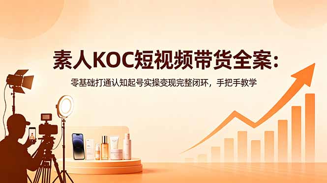 素人KOC短视频带货全案：零基础打通认知起号实操变现完整闭环，手把手教学-得宝资源站