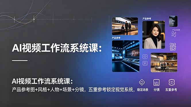 AI视频工作流系统课：产品参考图+风格+人物+场景+分镜，五重参考锁定视觉系统，稳定产出高质量视频-得宝资源站