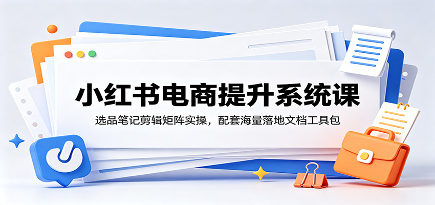 小红书电商提升系统课：选品笔记剪辑矩阵实操，配套海量落地文档工具包-得宝资源站