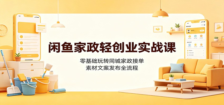 闲鱼家政轻创业实战课：零基础玩转同城家政接单，素材文案发布全流程-得宝资源站