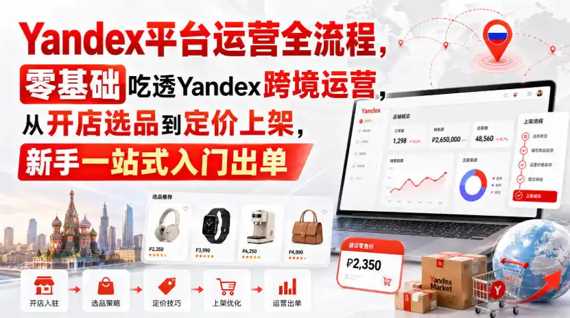 Yandex平台运营全流程，零基础吃透Yandex跨境运营，从开店选品到定价上架，新手一站式入门出单-得宝资源站