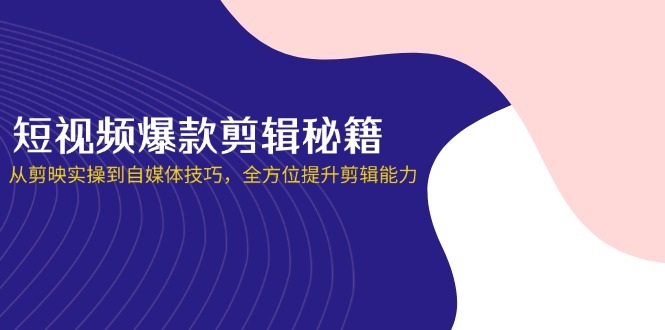 （14244期）短视频爆款剪辑秘籍，从剪映实操到自媒体技巧，全方位提升剪辑能力-得宝资源站