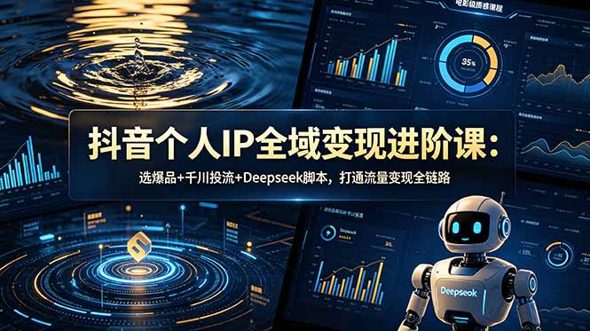 抖音个人IP全域变现进阶课-更新26年6月：选爆品+千川投流+Deepseek脚本，打通流量变现全链路-得宝资源站