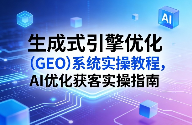 生成式引擎优化(GEO)系统实操教程，AI优化获客实操指南-得宝资源站