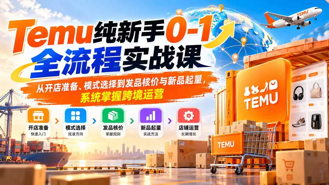 Temu纯新手0-1全流程实战课：从开店准备、模式选择到发品核价与新品起量，系统掌握跨境运营-得宝资源站