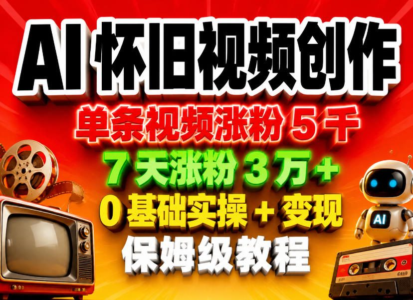 AI怀旧视频创作，单条视频涨粉5千，7天涨粉3W+，0基础实操+变现保姆级教程-得宝资源站