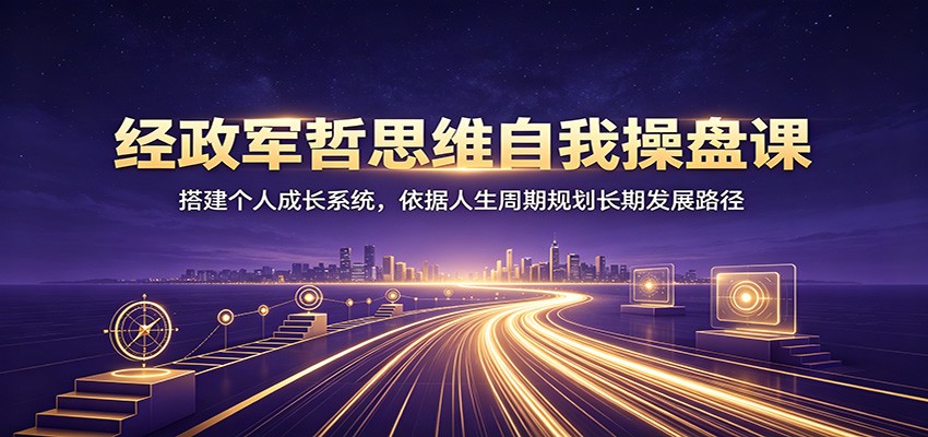 经政军哲思维自我操盘课：搭建个人成长系统，依据人生周期规划长期发展路径-得宝资源站