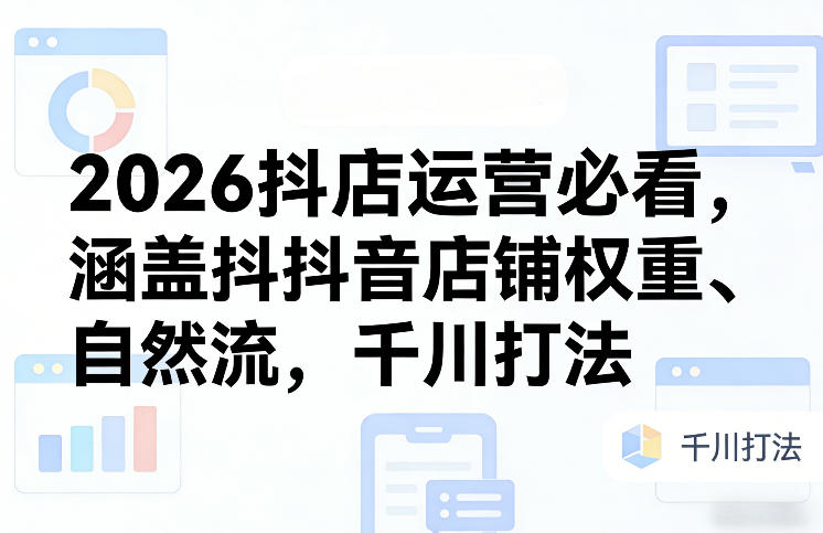 2026抖店运营必看，涵盖抖音店铺权重、自然流，千川打法-得宝资源站