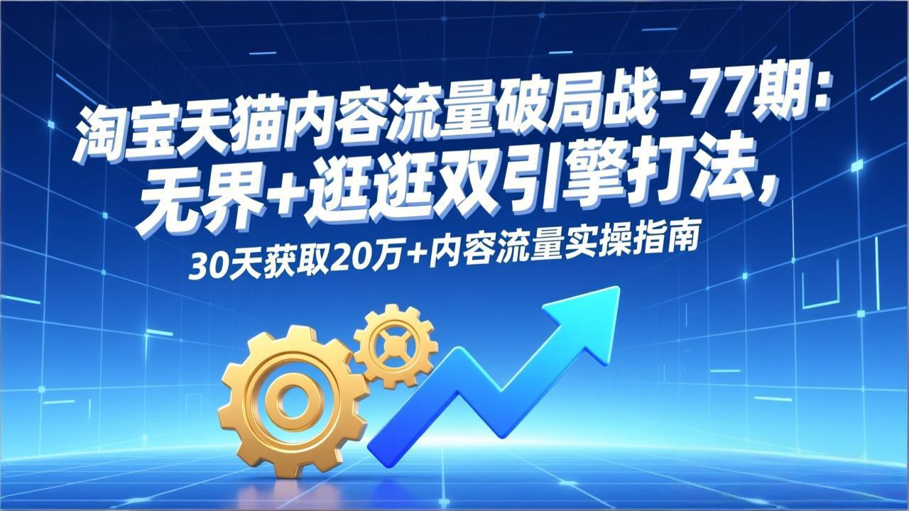 淘宝天猫内容流量破局战-77期：无界+逛逛双引擎打法，30天获取20万+内容流量实操指南-得宝资源站