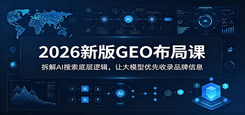 2026新版GEO布局课：拆解AI搜索底层逻辑，让大模型优先收录品牌信息-得宝资源站