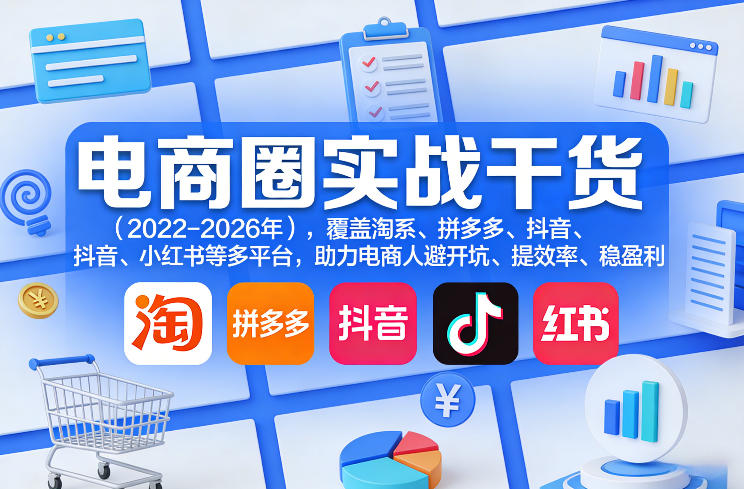电商圈实战干货(2023-2026年)，覆盖淘系、拼多多、抖音、小红书等多平台，助力电商人避开坑、提效率、稳盈利(更新06月03日)-得宝资源站