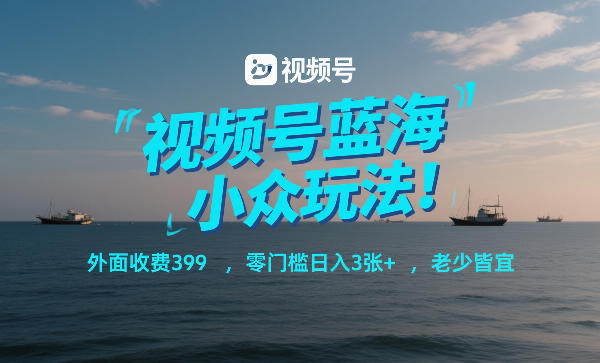 视频号蓝海小众玩法!外面收费399,零门槛日入3张+,老少皆宜