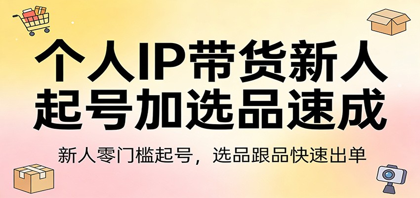 个人IP带货新人起号加选品速成：新人零门槛起号，选品跟品快速出单-得宝资源站