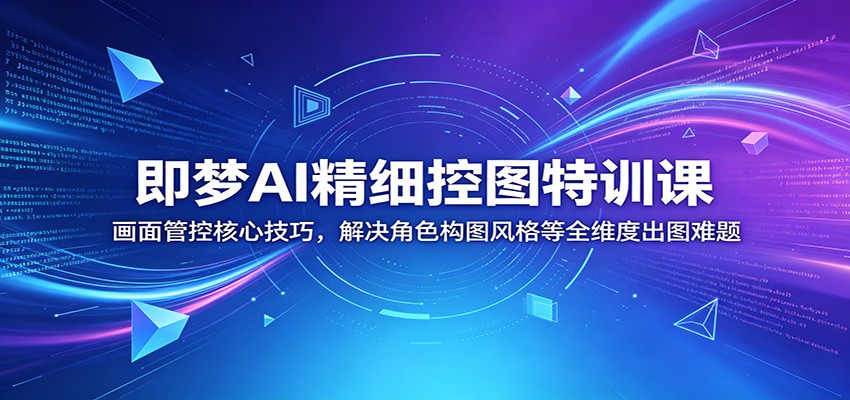 即梦AI精细控图特训课：画面管控核心技巧，解决角色构图风格等全维度出图难题-得宝资源站