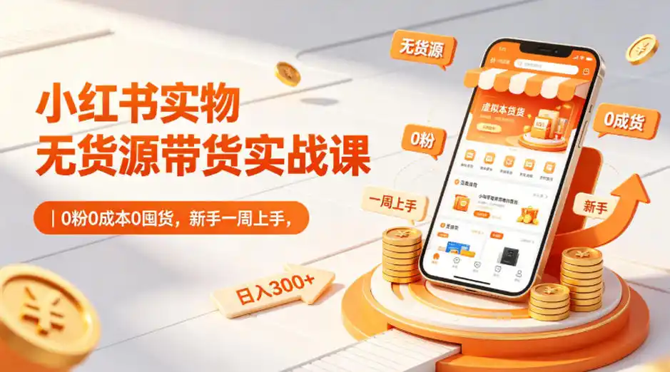 小红书实物无货源带货实战课｜0粉0成本0囤货，新手一周上手，日入300+(更新0812)-得宝资源站