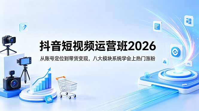 抖音短视频运营班2026：从账号定位到带货变现，八大模块系统学会上热门涨粉-得宝资源站