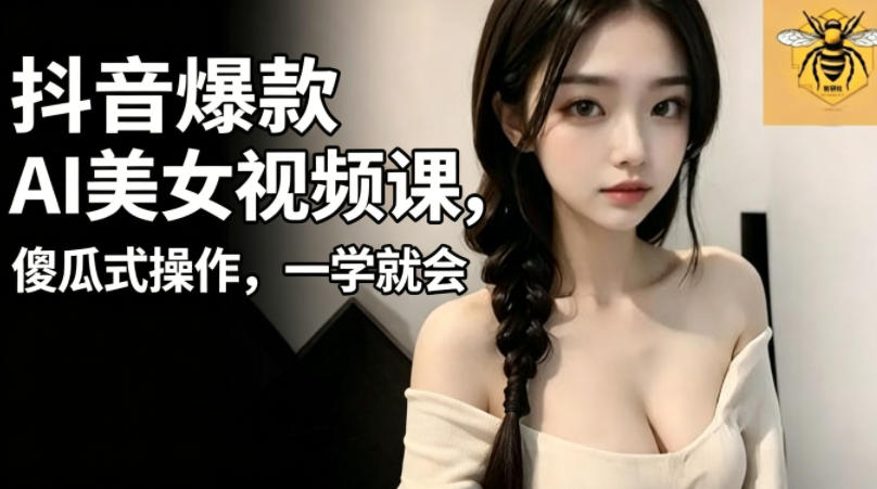 抖音爆款AI美女视频课，傻瓜式操作，一学就会，1个小就能上手-得宝资源站