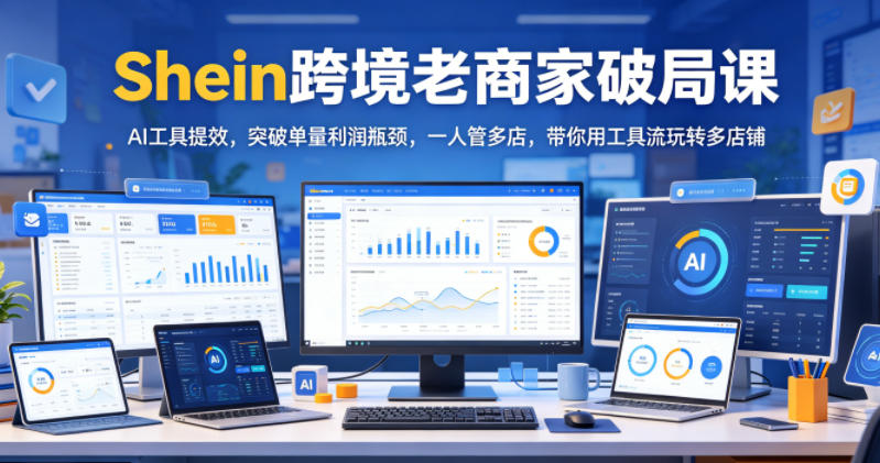 Shein跨境老商家破局课，AI工具提效，突破单量利润瓶颈，一人管多店，带你用工具流玩转多店铺-得宝资源站