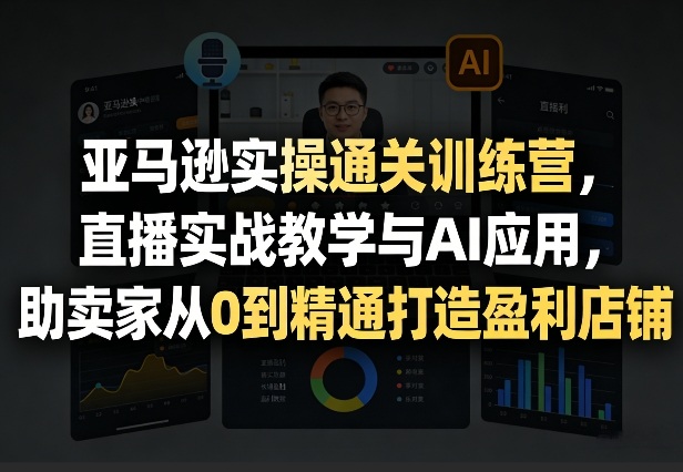 亚马逊实操通关训练营，直播实战教学与AI应用，助卖家从0到精通打造盈利店铺(更新3月)-得宝资源站