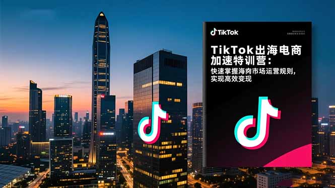TikTok出海电商加速特训营-更新：快速掌握海外市场运营规则，实现高效变现-得宝资源站
